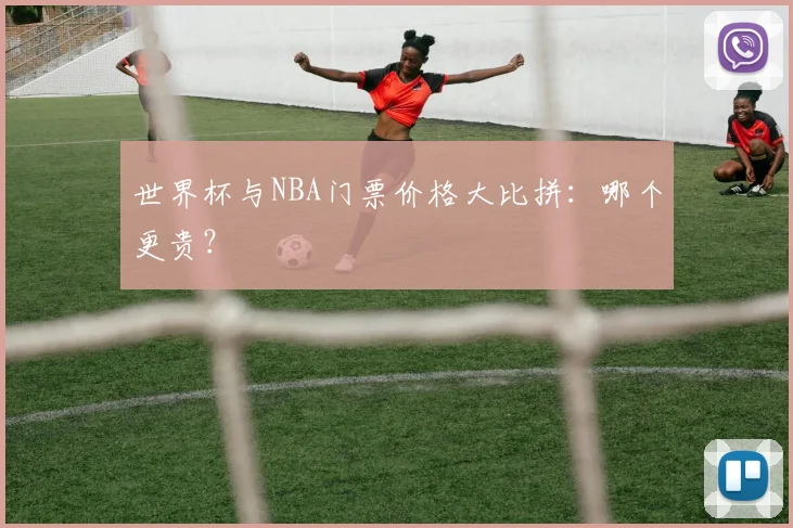世界杯与NBA门票价格大比拼：哪个更贵？