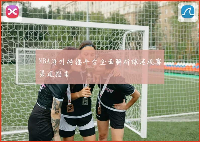 NBA海外转播平台全面解析球迷观赛渠道指南