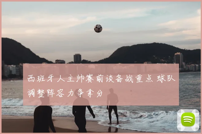 西班牙人主帅赛前谈备战重点 球队调整阵容力争拿分