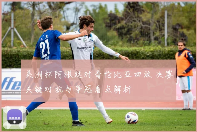 美洲杯阿根廷对哥伦比亚回放 决赛关键对抗与争冠看点解析