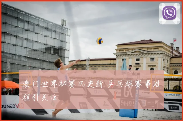 澳门世界杯赛况更新 乒乓球赛事进程引关注